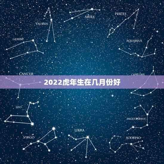 2022虎年生在几月份好,虎年是哪几年生的 2022虎年生在几月份好,虎年是哪几年生的