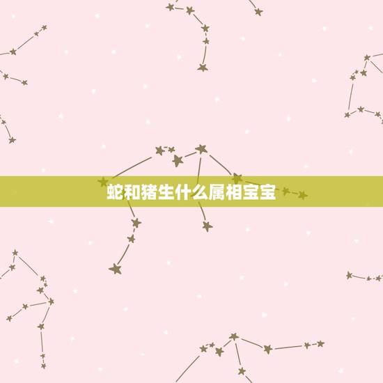 蛇和猪生什么属相宝宝,属猪和属蛇的适合生什么生肖的孩子 蛇和猪生什么属相宝宝,属猪和属蛇的适合生什么生肖的孩子