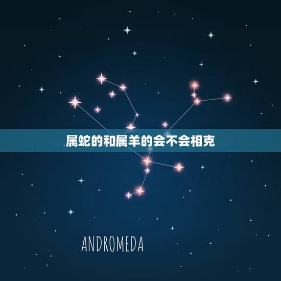 属蛇的和属羊的会不会相克,属蛇女相克属相 属蛇的和属羊的会不会相克,属蛇女相克属相