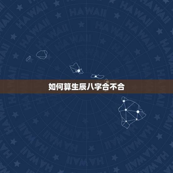 如何算生辰八字合不合,算算生辰八字怎么样,配对合不合 如何算生辰八字合不合,算算生辰八字怎么样,配对合不合
