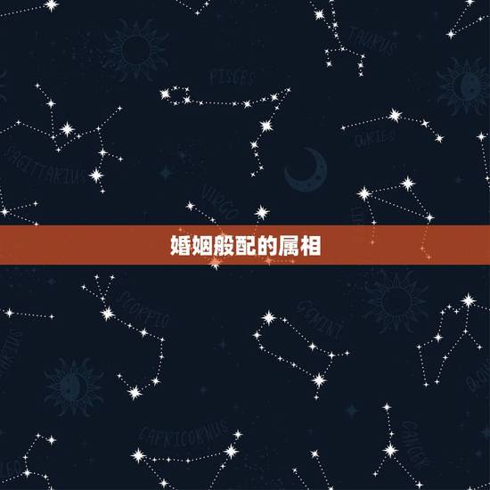 婚姻般配的属相,什么属相的夫妻最般配 婚姻般配的属相,什么属相的夫妻最般配