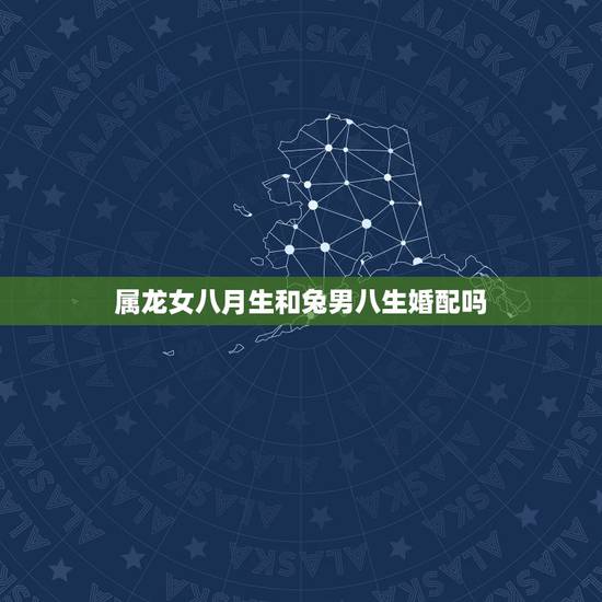 属龙女八月生和兔男八生婚配吗，76年属龙女八月生人婚配属兔男三月出生的