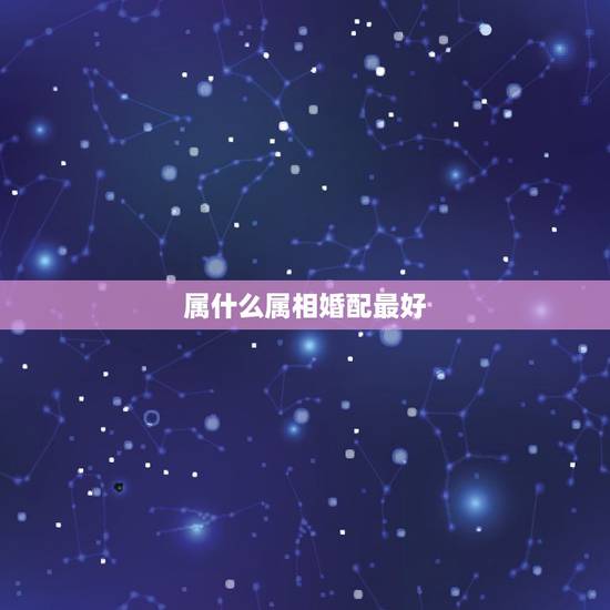 属什么属相婚配最好,属虎的和什么属相婚配好? 属什么属相婚配最好,属虎的和什么属相婚配好?