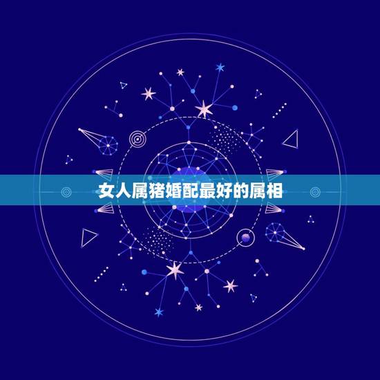 女人属猪婚配最好的属相，属猪女和什么属相最配