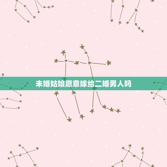未婚姑娘愿意嫁给二婚男人吗,未婚女可以嫁二婚男吗? 未婚姑娘愿意嫁给二婚男人吗,未婚女可以嫁二婚男吗?