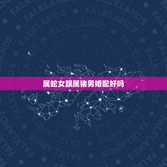 属蛇女跟属猪男婚配好吗,属猪的男人与属蛇的女人相配吗? 属蛇女跟属猪男婚配好吗,属猪的男人与属蛇的女人相配吗?