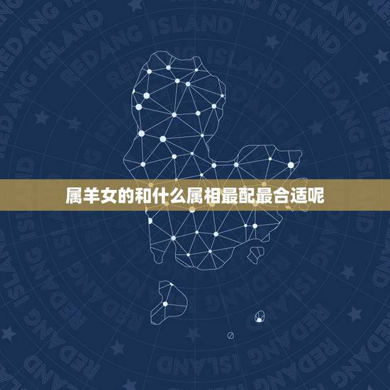 属羊女的和什么属相最配最合适呢，属羊的和属龙的结婚好吗