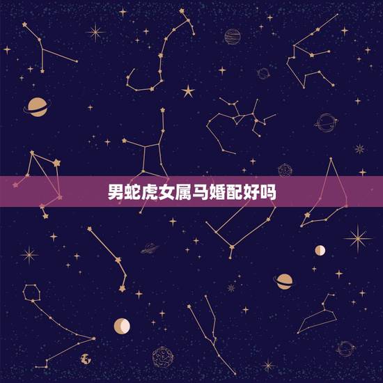 男蛇虎女属马婚配好吗,男属虎女属马能结婚吗? 男蛇虎女属马婚配好吗,男属虎女属马能结婚吗?