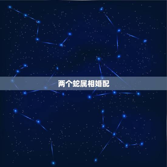 两个蛇属相婚配,属蛇的女孩和什么属相相配 两个蛇属相婚配,属蛇的女孩和什么属相相配