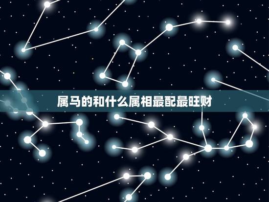 属马的和什么属相最配最旺财,属马的和什么属相财运更佳 属马的和什么属相最配最旺财,属马的和什么属相财运更佳