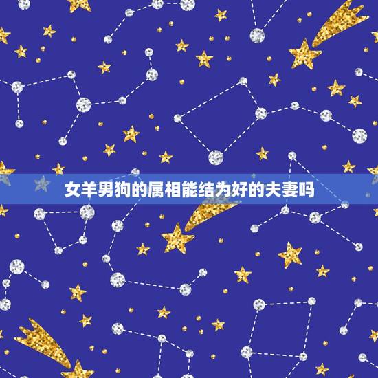 女羊男狗的属相能结为好的夫妻吗，属羊和属狗相配吗，可以结婚吗？