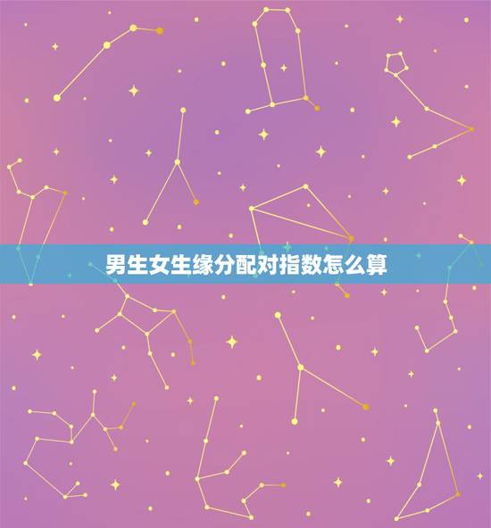 男生女生缘分配对指数怎么算,测试男女两个人姓名配对缘分指数 男生女生缘分配对指数怎么算,测试男女两个人姓名配对缘分指数