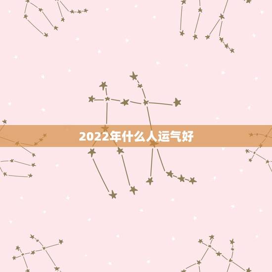 2022年什么人运气好,2022年是木旺吗 2022年什么人运气好,2022年是木旺吗