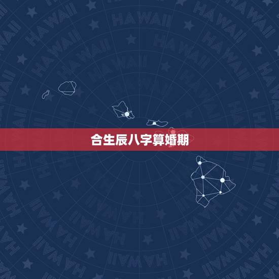 合生辰八字算婚期，八字合婚：通过两个人的生辰八字来确定婚期，什么时候