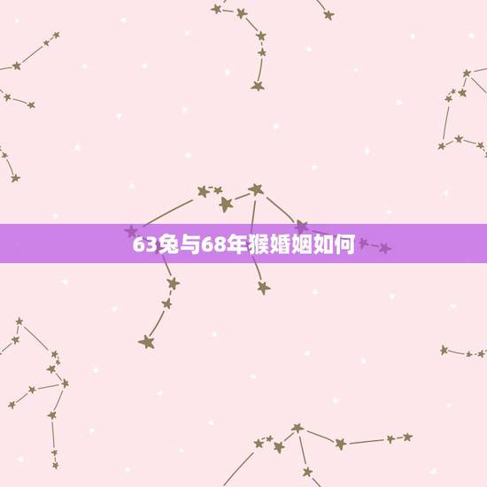 63兔与68年猴婚姻如何,63年兔有二次婚姻吗 63兔与68年猴婚姻如何,63年兔有二次婚姻吗