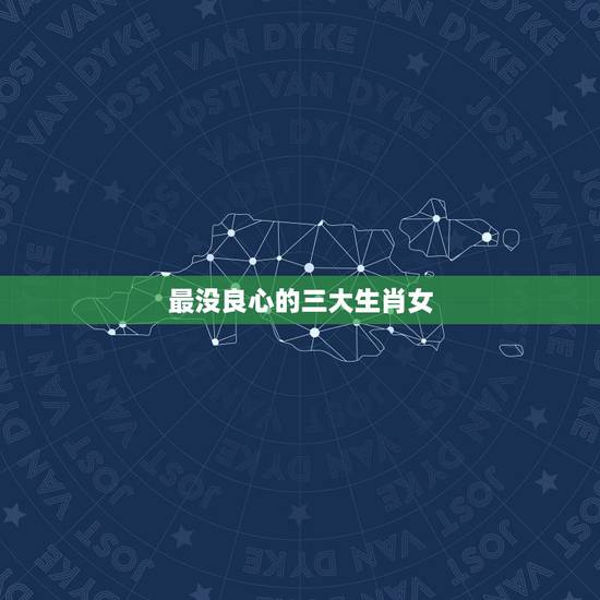 最没良心的三大生肖女,欺大压小没良心的生肖 最没良心的三大生肖女,欺大压小没良心的生肖