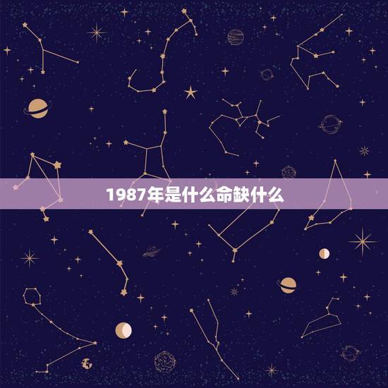 1987年是什么命缺什么,1997年是什么命五行属什么 1987年是什么命缺什么,1997年是什么命五行属什么