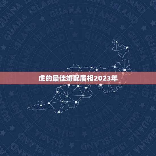 虎的最佳婚配属相2023年，生肖虎最佳配偶生肖是哪个？