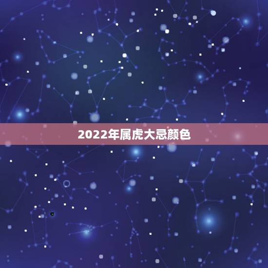 2022年属虎大忌颜色,孩子2022年12岁本命年 2022年属虎大忌颜色,孩子2022年12岁本命年