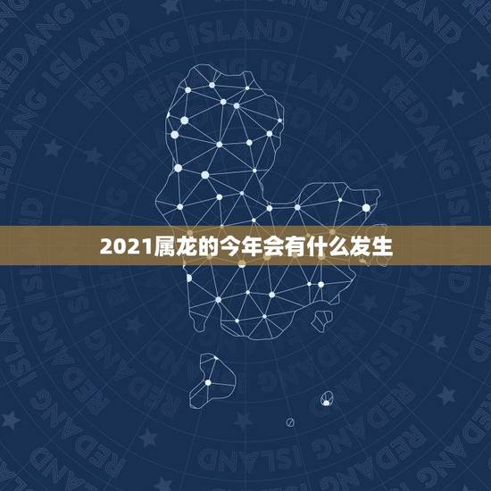 2021属龙的今年会有什么发生,2021年生肖龙的全年运势 2021属龙的今年会有什么发生,2021年生肖龙的全年运势