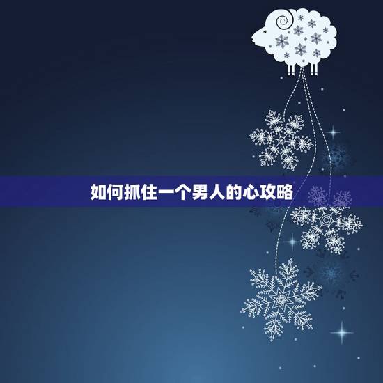 如何抓住一个男人的心攻略,如何才能抓住一个男人的心 如何抓住一个男人的心攻略,如何才能抓住一个男人的心