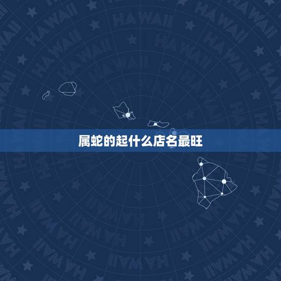 属蛇的起什么店名最旺,属蛇做生意取什么店名好,风水好? 属蛇的起什么店名最旺,属蛇做生意取什么店名好,风水好?