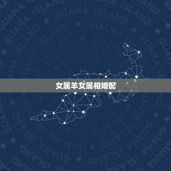女属羊女属相婚配，女属羊的属相婚配