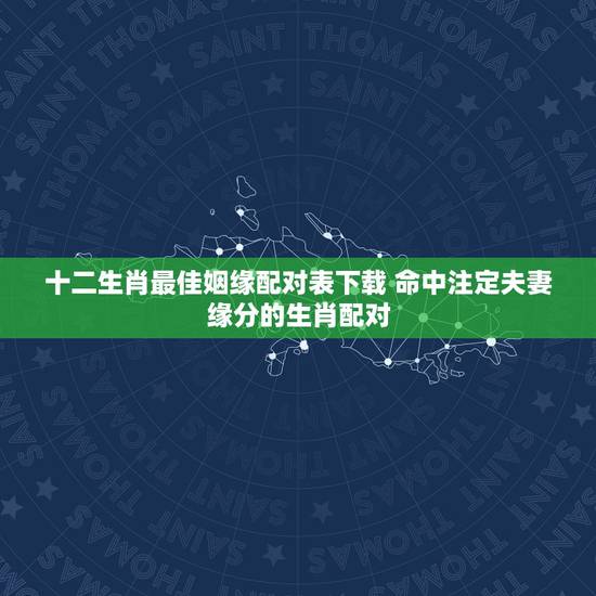 十二生肖最佳姻缘配对表下载 命中注定夫妻缘分的生肖配对 十二生肖最佳姻缘配对表下载 命中注定夫妻缘分的生肖配对