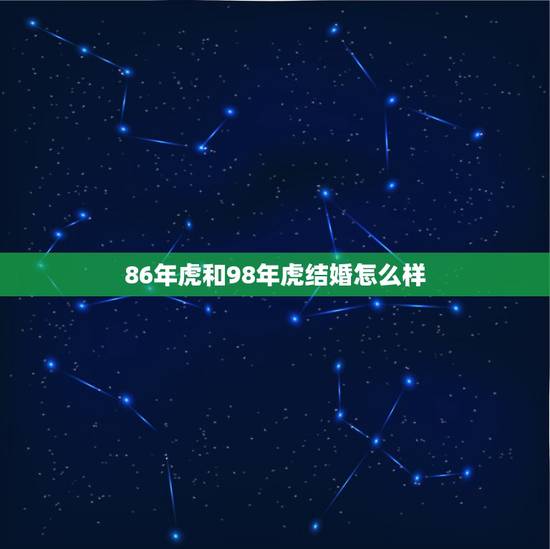 86年虎和98年虎结婚怎么样,1998属虎男和1986属虎女 86年虎和98年虎结婚怎么样,1998属虎男和1986属虎女
