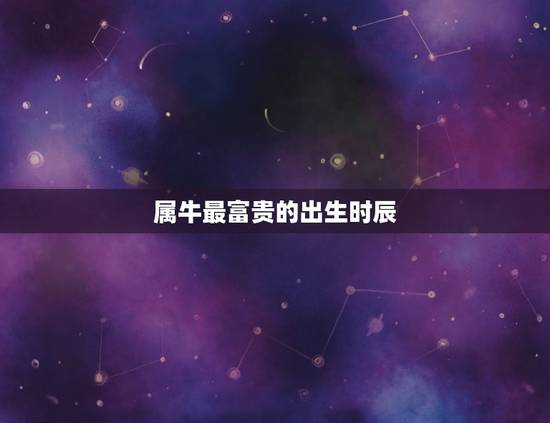 属牛最富贵的出生时辰，属牛几月生好