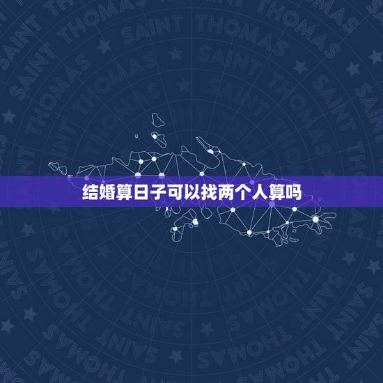 结婚算日子可以找两个人算吗,结婚算日子能算两次吗 结婚算日子可以找两个人算吗,结婚算日子能算两次吗