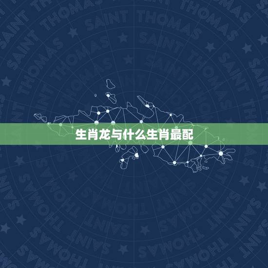 生肖龙与什么生肖最配，龙肖和什么生肖最配