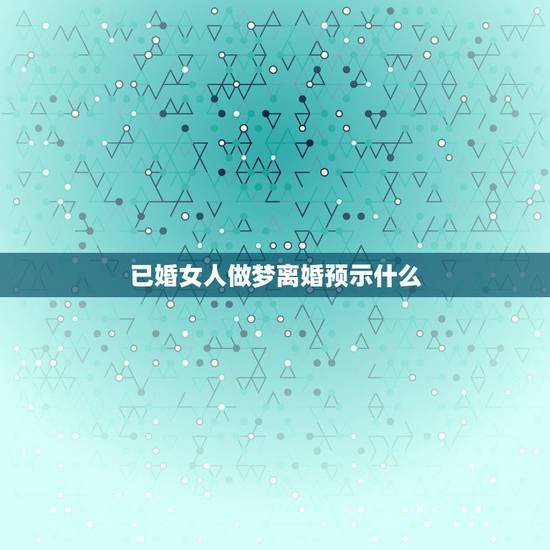 已婚女人做梦离婚预示什么，已婚女人梦见自己又跟别人结婚了是什么意思？