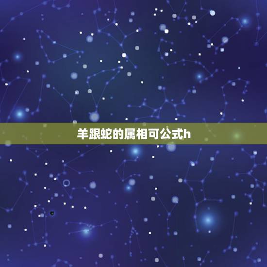 羊跟蛇的属相可公式h,属羊和属蛇相配吗? 羊跟蛇的属相可公式h,属羊和属蛇相配吗?