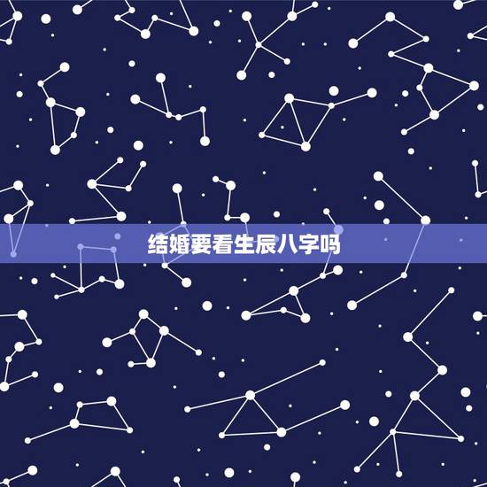结婚要看生辰八字吗，结婚真的要看生辰八字吗？