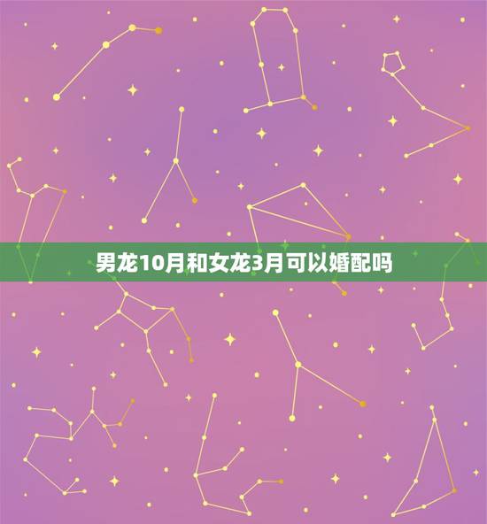男龙10月和女龙3月可以婚配吗，12月男龙和3月女虎婚配行吗