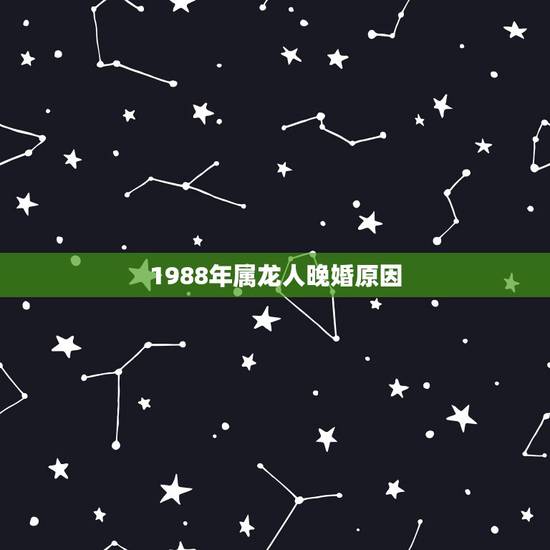 1988年属龙人晚婚原因，88属龙二次婚姻在几岁