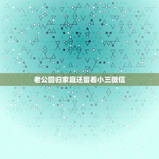 老公回归家庭还留着小三微信，出轨老公回归依然还留着女的微信和电话怎么办