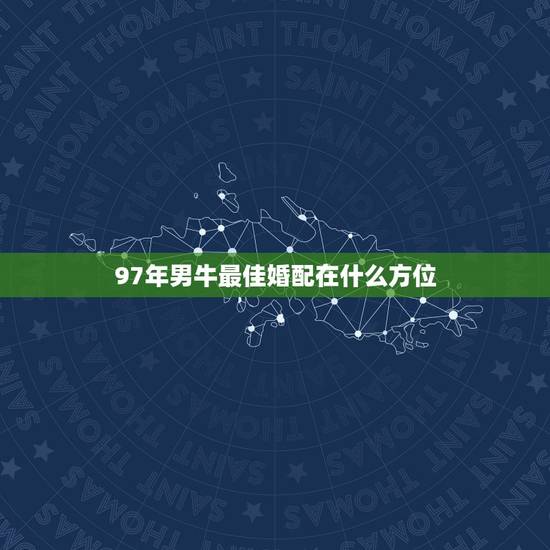 97年男牛最佳婚配在什么方位,97属牛的属相婚配表女 97年男牛最佳婚配在什么方位,97属牛的属相婚配表女