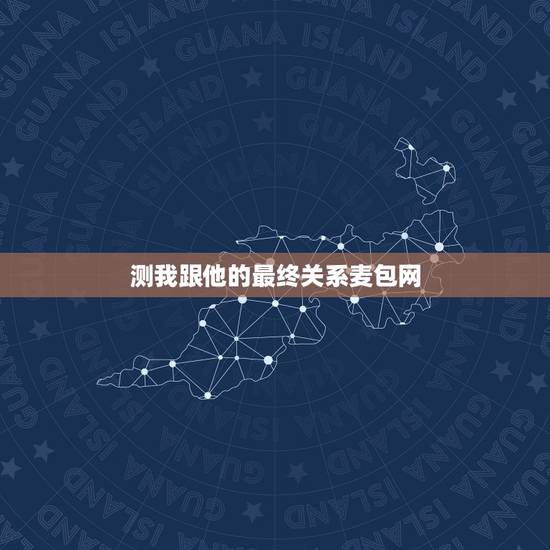 测我跟他的最终关系麦包网,终极一家被删片段 测我跟他的最终关系麦包网,终极一家被删片段