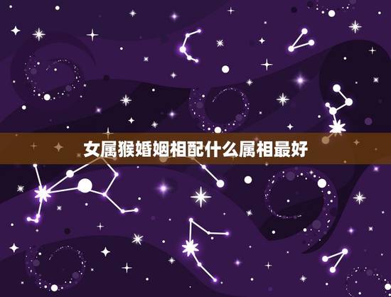 女属猴婚姻相配什么属相最好,女属猴婚姻相配什么属相最好命 女属猴婚姻相配什么属相最好,女属猴婚姻相配什么属相最好命