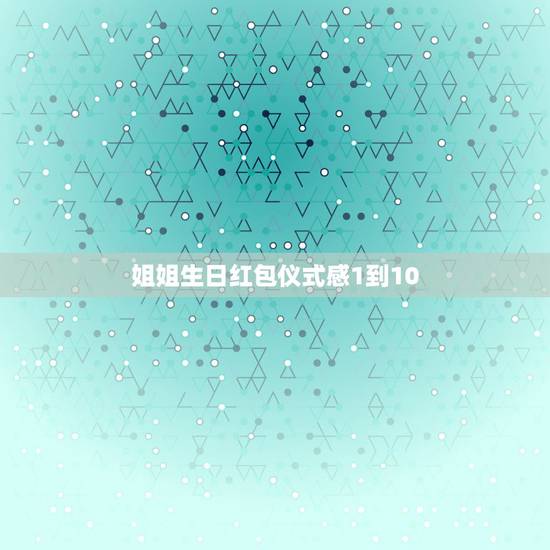 姐姐生日红包仪式感1到10，您好 过生日 店里姐姐给我发红包了 我发朋