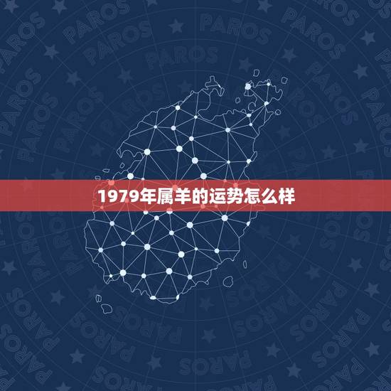 1979年属羊的运势怎么样,1979年属羊的运气 1979年属羊的运势怎么样,1979年属羊的运气