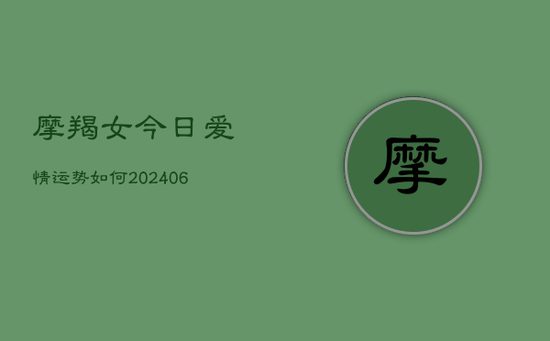 摩羯女今日爱情运势如何(20240605) 摩羯女今日爱情运势如何(20240605)
