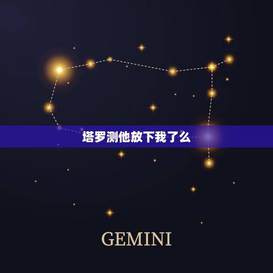 塔罗测他放下我了么,塔罗测试他怕失去我吗 塔罗测他放下我了么,塔罗测试他怕失去我吗