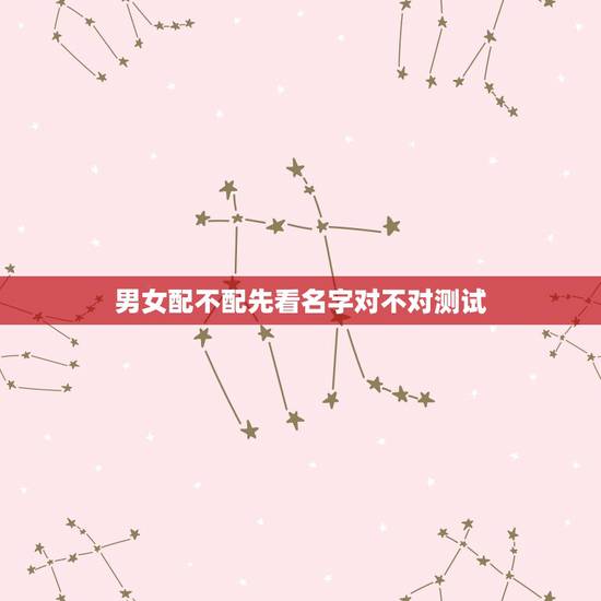 男女配不配先看名字对不对测试，男女之间配不配这个问题怎么讲？