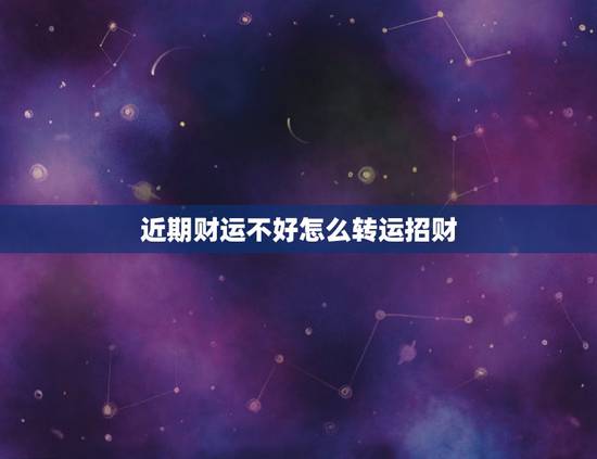 近期财运不好怎么转运招财，财运不好怎样转运，财运不好如何破解，财运不好