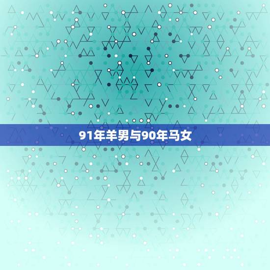 91年羊男与90年马女，1990年属马女和1991年属羊男配吗？为什么