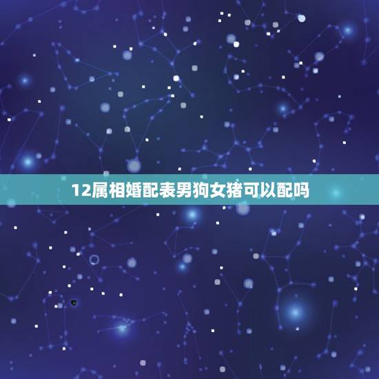 12属相婚配表男狗女猪可以配吗,男狗女猪相配吗? 12属相婚配表男狗女猪可以配吗,男狗女猪相配吗?