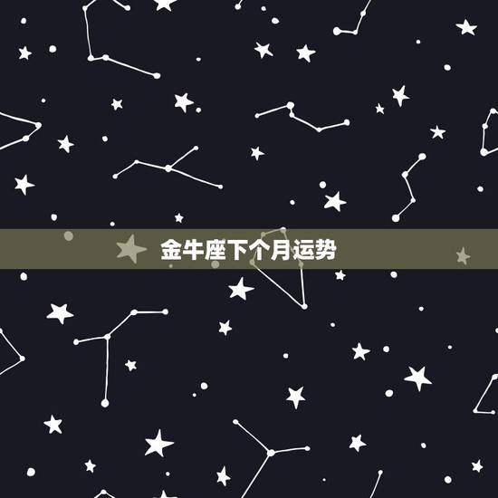 金牛座下个月运势,金牛座十二个月的运气 金牛座下个月运势,金牛座十二个月的运气